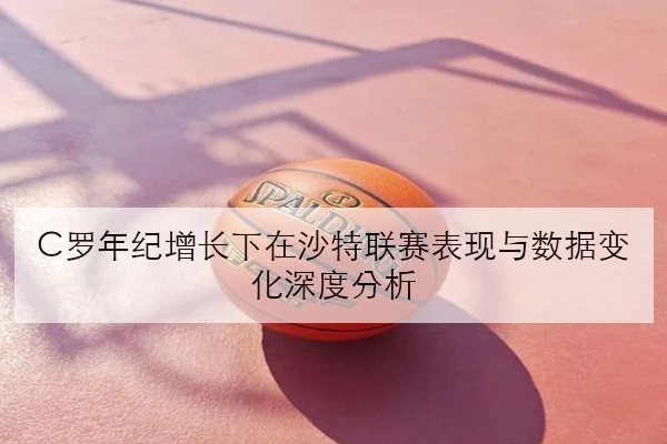 C罗年纪增长下在沙特联赛表现与数据变化深度分析